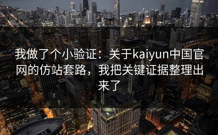 我做了个小验证：关于kaiyun中国官网的仿站套路，我把关键证据整理出来了