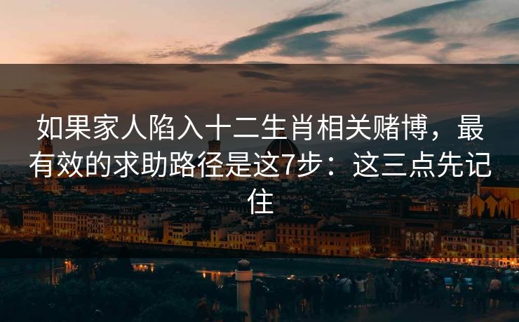 如果家人陷入十二生肖相关赌博，最有效的求助路径是这7步：这三点先记住