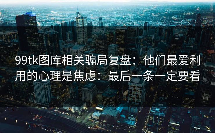 99tk图库相关骗局复盘：他们最爱利用的心理是焦虑：最后一条一定要看