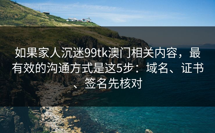 如果家人沉迷99tk澳门相关内容，最有效的沟通方式是这5步：域名、证书、签名先核对