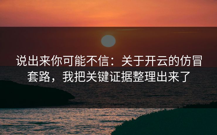 说出来你可能不信：关于开云的仿冒套路，我把关键证据整理出来了