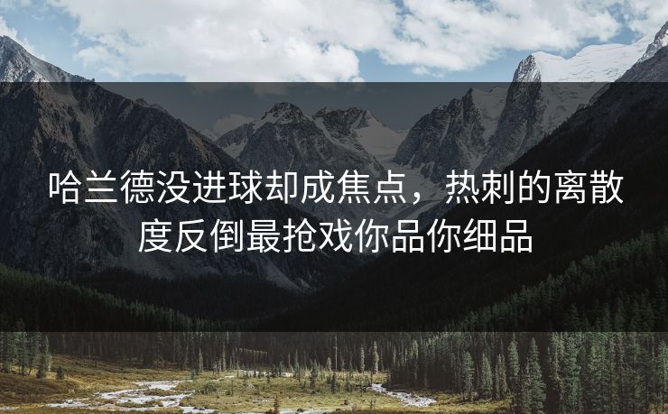 哈兰德没进球却成焦点，热刺的离散度反倒最抢戏你品你细品