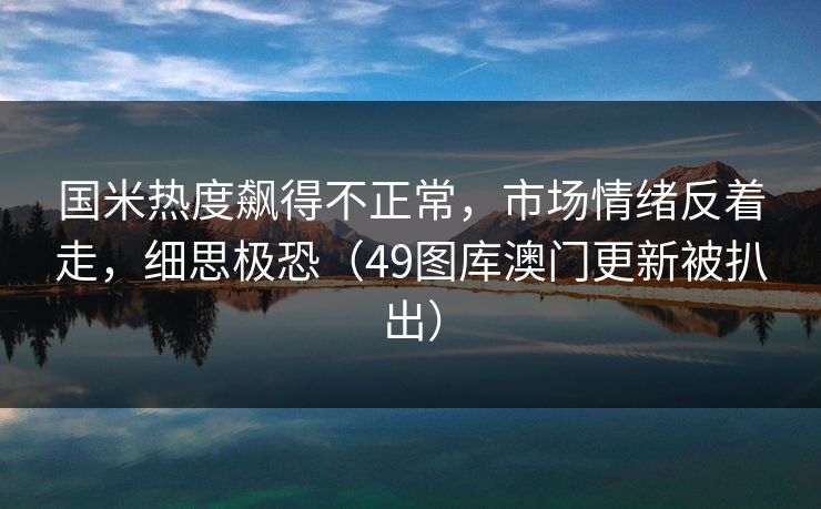 国米热度飙得不正常，市场情绪反着走，细思极恐（49图库澳门更新被扒出）