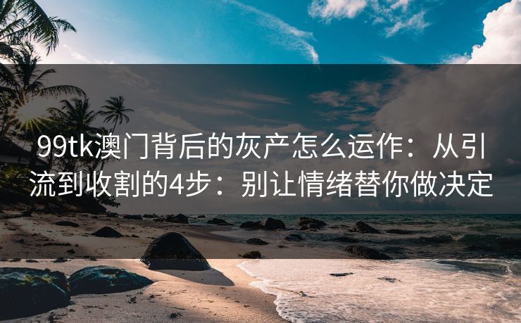 99tk澳门背后的灰产怎么运作：从引流到收割的4步：别让情绪替你做决定