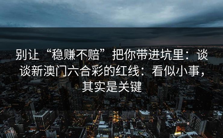 别让“稳赚不赔”把你带进坑里：谈谈新澳门六合彩的红线：看似小事，其实是关键