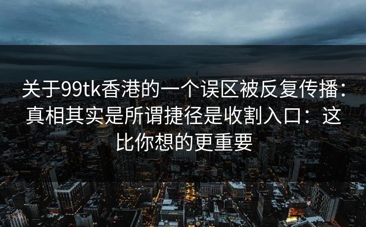 关于99tk香港的一个误区被反复传播：真相其实是所谓捷径是收割入口：这比你想的更重要