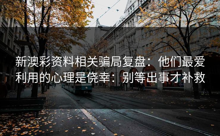 新澳彩资料相关骗局复盘：他们最爱利用的心理是侥幸：别等出事才补救