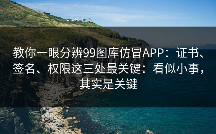 教你一眼分辨99图库仿冒APP：证书、签名、权限这三处最关键：看似小事，其实是关键