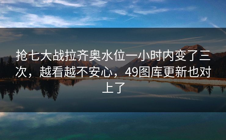 抢七大战拉齐奥水位一小时内变了三次，越看越不安心，49图库更新也对上了