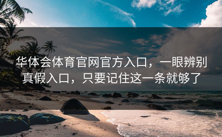 华体会体育官网官方入口，一眼辨别真假入口，只要记住这一条就够了