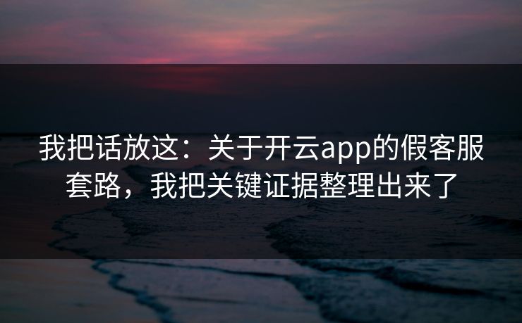 我把话放这：关于开云app的假客服套路，我把关键证据整理出来了