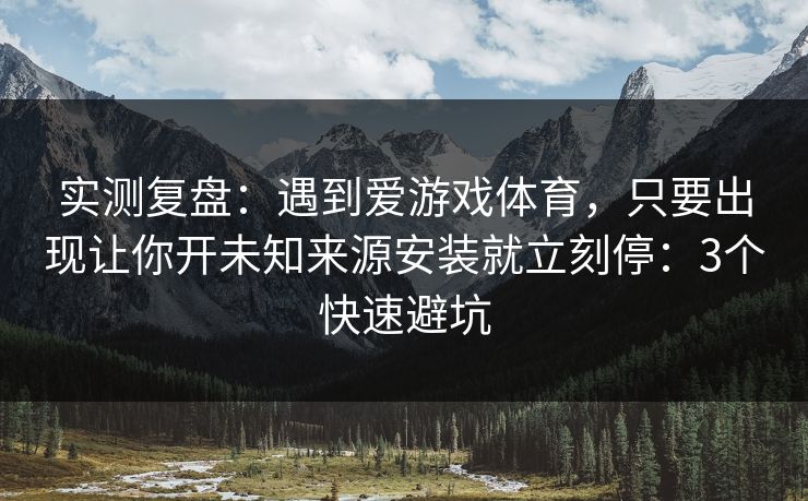 实测复盘：遇到爱游戏体育，只要出现让你开未知来源安装就立刻停：3个快速避坑