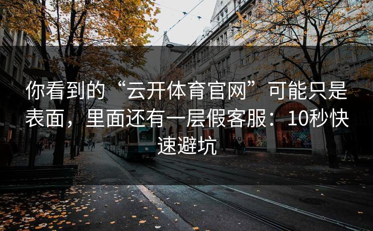 你看到的“云开体育官网”可能只是表面，里面还有一层假客服：10秒快速避坑