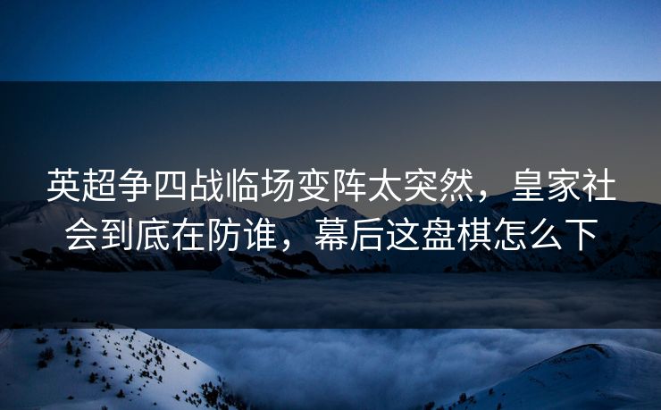 英超争四战临场变阵太突然，皇家社会到底在防谁，幕后这盘棋怎么下