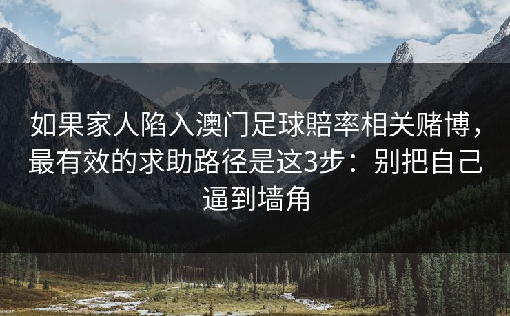 如果家人陷入澳门足球賠率相关赌博，最有效的求助路径是这3步：别把自己逼到墙角