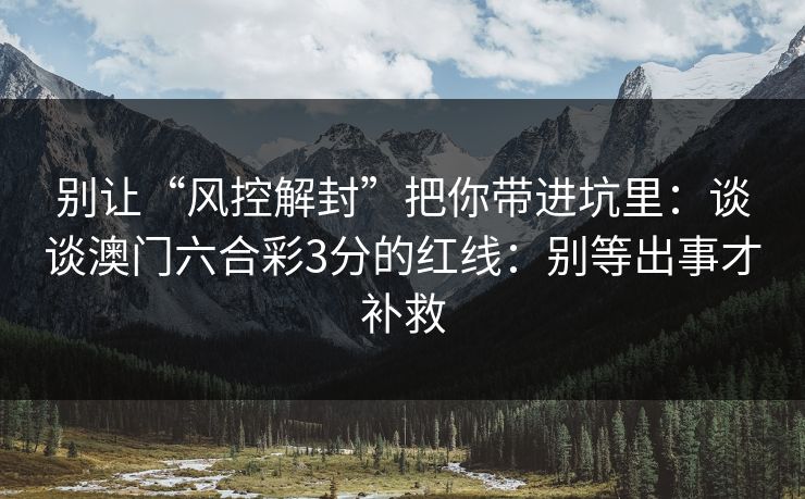 别让“风控解封”把你带进坑里：谈谈澳门六合彩3分的红线：别等出事才补救