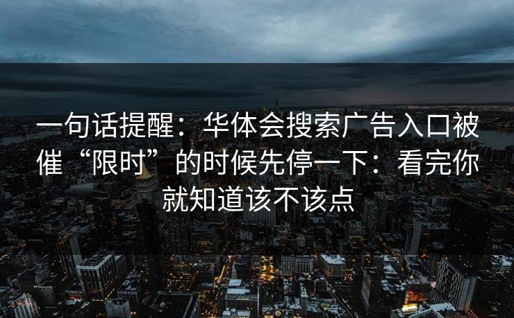 一句话提醒：华体会搜索广告入口被催“限时”的时候先停一下：看完你就知道该不该点