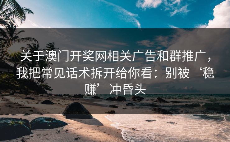 关于澳门开奖网相关广告和群推广，我把常见话术拆开给你看：别被‘稳赚’冲昏头