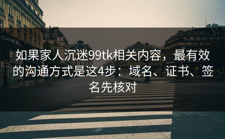 如果家人沉迷99tk相关内容，最有效的沟通方式是这4步：域名、证书、签名先核对