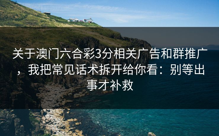 关于澳门六合彩3分相关广告和群推广，我把常见话术拆开给你看：别等出事才补救