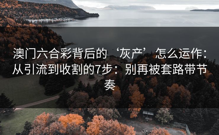 澳门六合彩背后的‘灰产’怎么运作：从引流到收割的7步：别再被套路带节奏