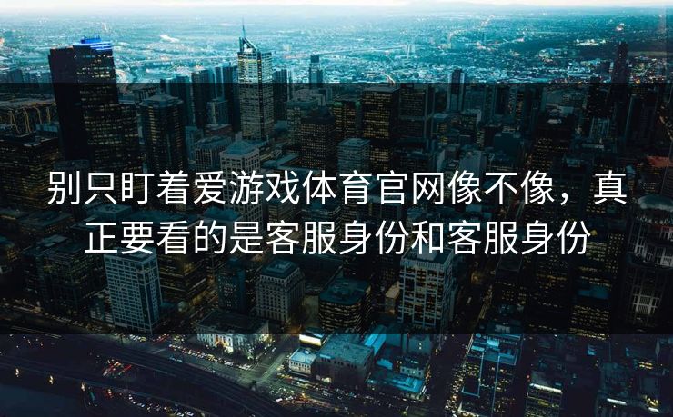别只盯着爱游戏体育官网像不像，真正要看的是客服身份和客服身份
