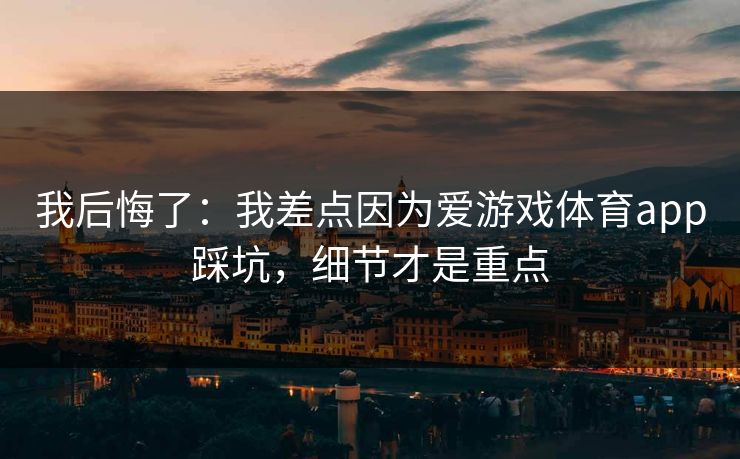 我后悔了：我差点因为爱游戏体育app踩坑，细节才是重点