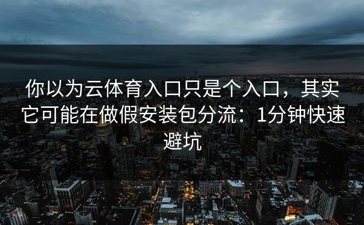 你以为云体育入口只是个入口，其实它可能在做假安装包分流：1分钟快速避坑