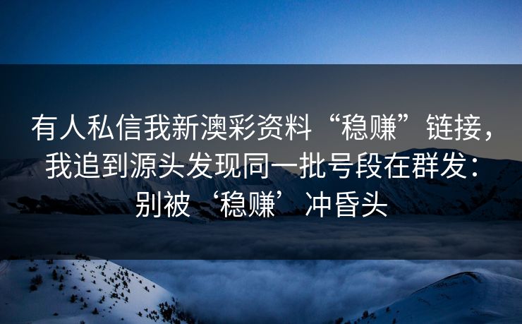 有人私信我新澳彩资料“稳赚”链接，我追到源头发现同一批号段在群发：别被‘稳赚’冲昏头