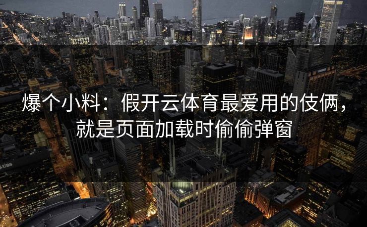 爆个小料：假开云体育最爱用的伎俩，就是页面加载时偷偷弹窗