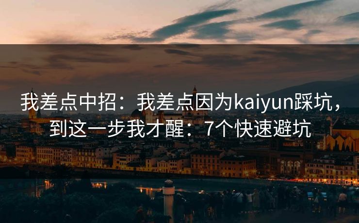 我差点中招：我差点因为kaiyun踩坑，到这一步我才醒：7个快速避坑
