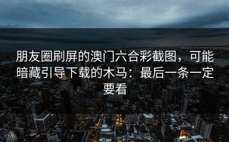 朋友圈刷屏的澳门六合彩截图，可能暗藏引导下载的木马：最后一条一定要看