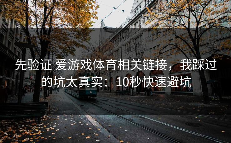 先验证 爱游戏体育相关链接，我踩过的坑太真实：10秒快速避坑