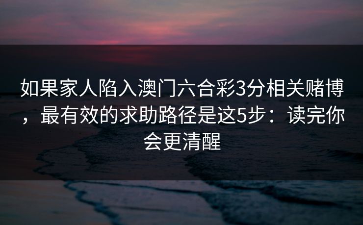 如果家人陷入澳门六合彩3分相关赌博，最有效的求助路径是这5步：读完你会更清醒