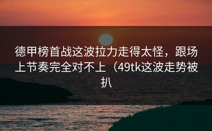 德甲榜首战这波拉力走得太怪，跟场上节奏完全对不上（49tk这波走势被扒