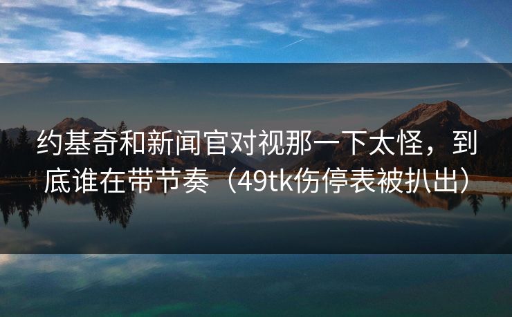 约基奇和新闻官对视那一下太怪,到底谁在带节奏(49tk伤停表被扒出) 约基奇和新闻官对视那一下太怪,到底谁在带节奏(49tk伤停表被扒出)