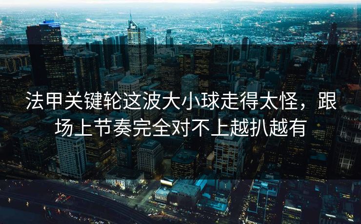 法甲关键轮这波大小球走得太怪，跟场上节奏完全对不上越扒越有