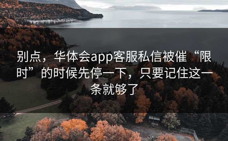 别点，华体会app客服私信被催“限时”的时候先停一下，只要记住这一条就够了