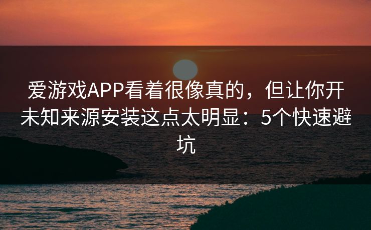 爱游戏APP看着很像真的,但让你开未知来源安装这点太明显:5个快速避坑 爱游戏APP看着很像真的,但让你开未知来源安装这点太明显:5个快速避坑