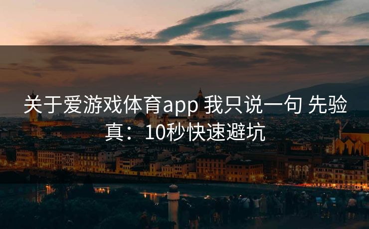 详细阅读:关于爱游戏体育app 我只说一句 先验真:10秒快速避坑 关于爱游戏体育app 我只说一句 先验真:10秒快速避坑