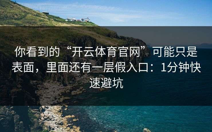 详细阅读:你看到的“开云体育官网”可能只是表面,里面还有一层假入口:1分钟快速避坑 你看到的“开云体育官网”可能只是表面,里面还有一层假入口:1分钟快速避坑