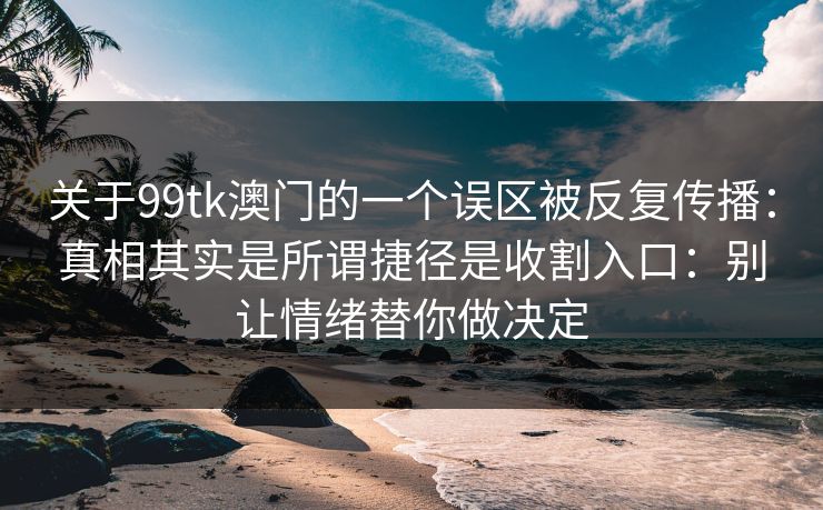 详细阅读:关于99tk澳门的一个误区被反复传播:真相其实是所谓捷径是收割入口:别让情绪替你做决定 关于99tk澳门的一个误区被反复传播:真相其实是所谓捷径是收割入口:别让情绪替你做决定
