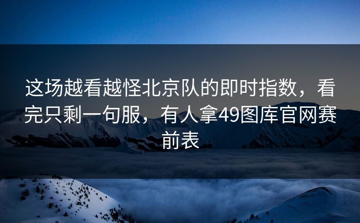 详细阅读:这场越看越怪北京队的即时指数,看完只剩一句服,有人拿49图库官网赛前表 这场越看越怪北京队的即时指数,看完只剩一句服,有人拿49图库官网赛前表